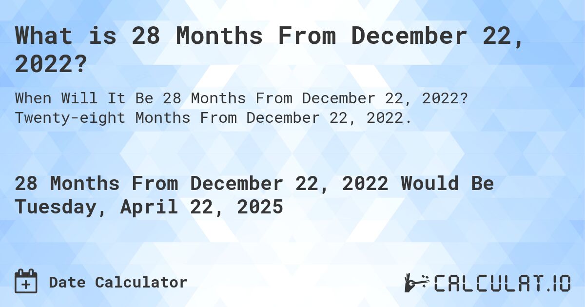 What is 28 Months From December 22, 2022?. Twenty-eight Months From December 22, 2022.
