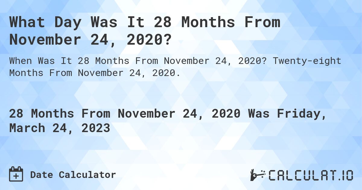 What Day Was It 28 Months From November 24, 2020?. Twenty-eight Months From November 24, 2020.