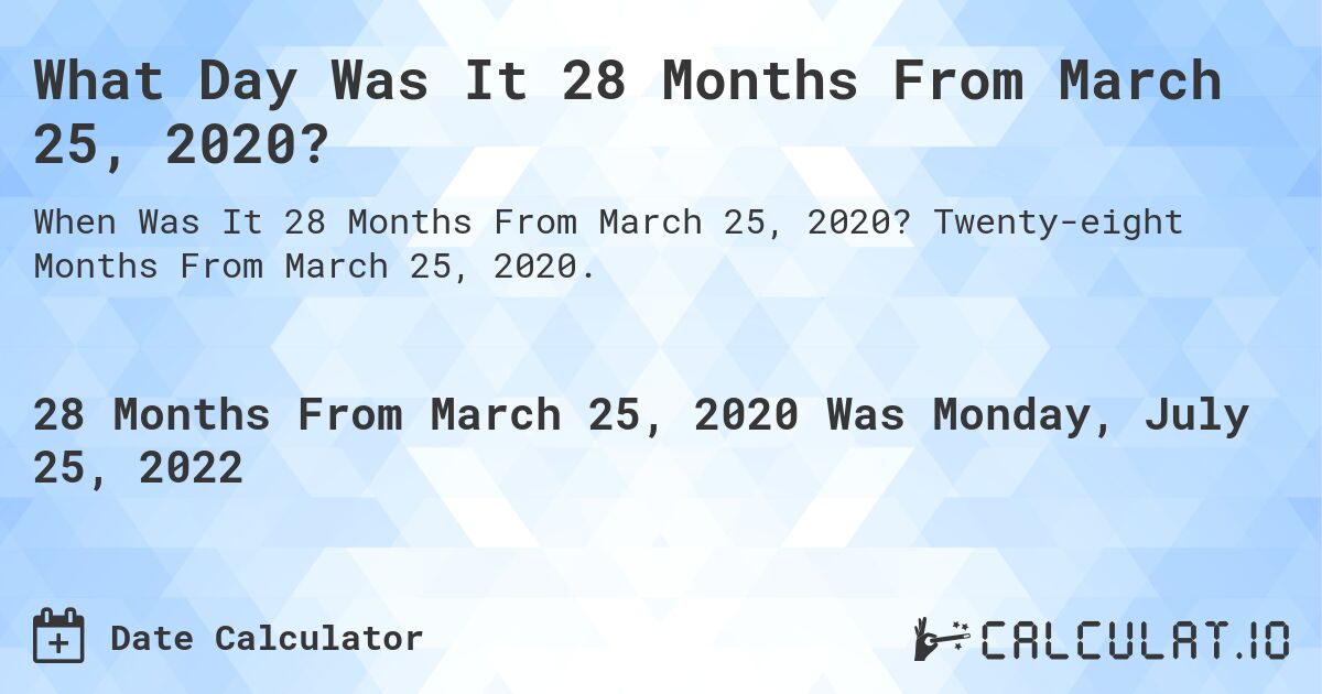 What Day Was It 28 Months From March 25, 2020?. Twenty-eight Months From March 25, 2020.