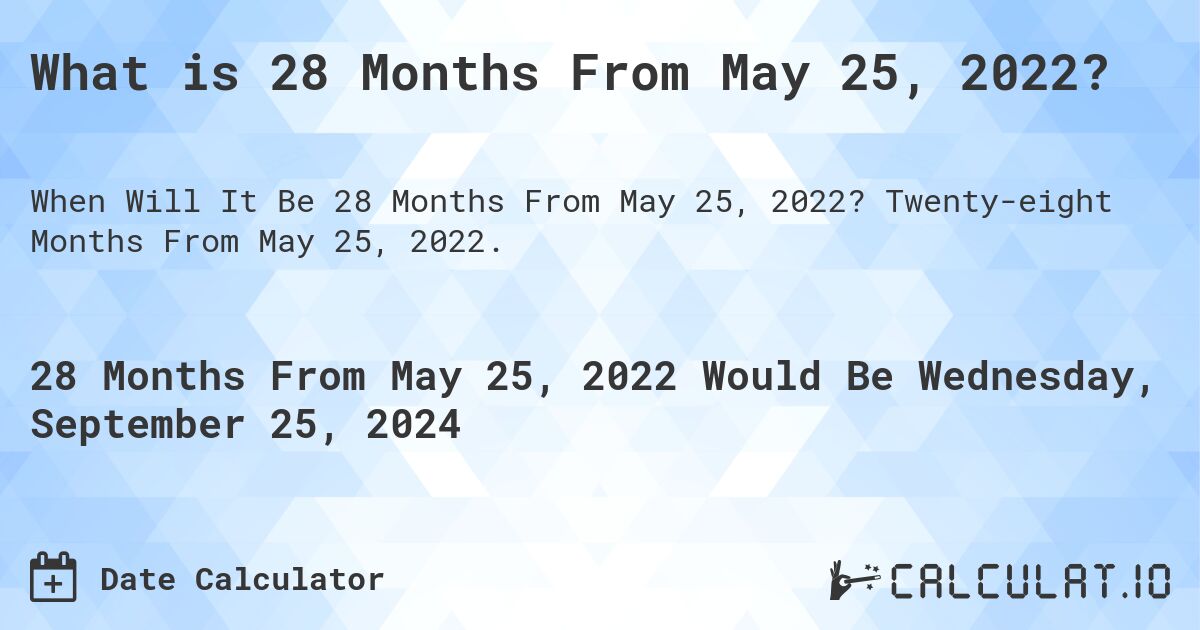 What is 28 Months From May 25, 2022?. Twenty-eight Months From May 25, 2022.