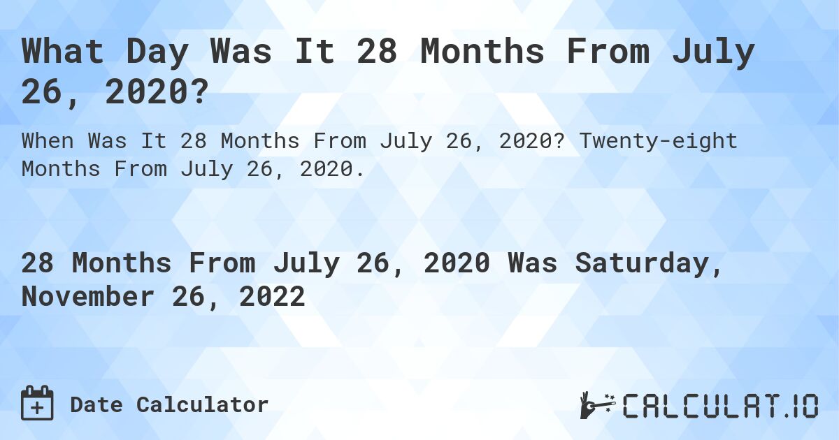 What Day Was It 28 Months From July 26, 2020?. Twenty-eight Months From July 26, 2020.