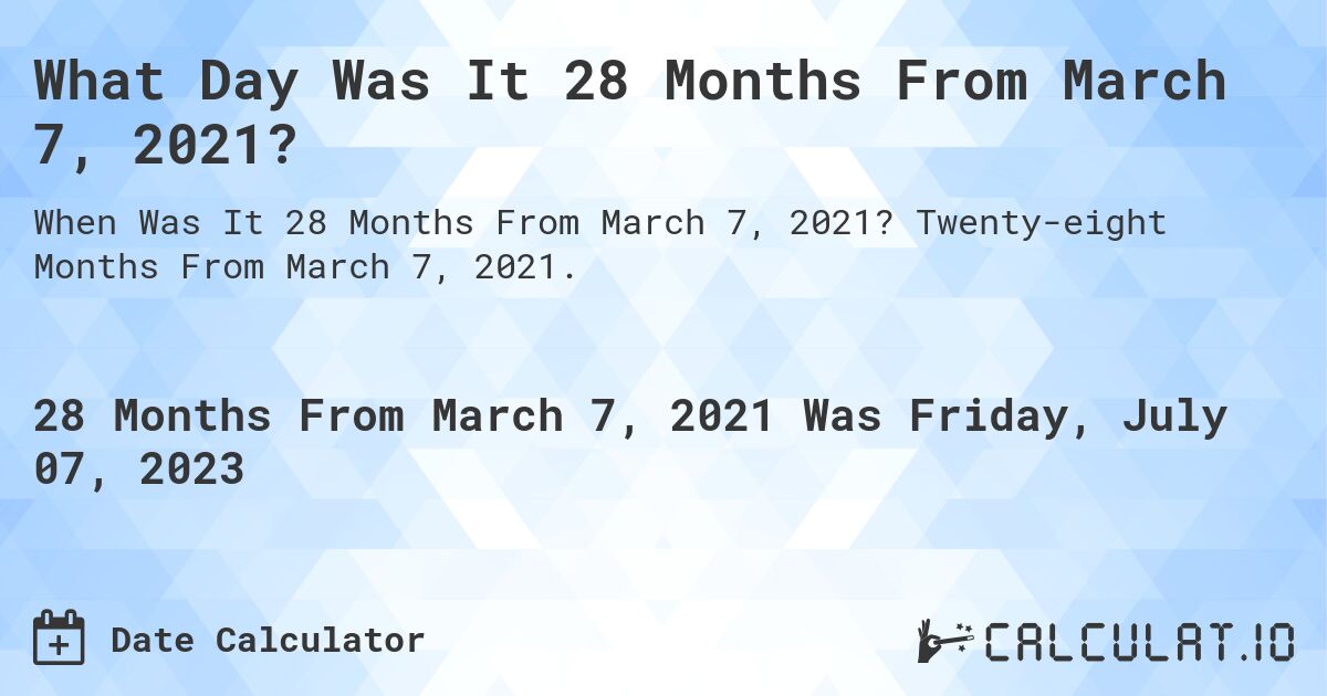 What Day Was It 28 Months From March 7, 2021?. Twenty-eight Months From March 7, 2021.