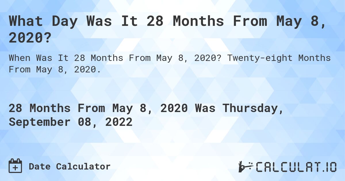 What Day Was It 28 Months From May 8, 2020?. Twenty-eight Months From May 8, 2020.