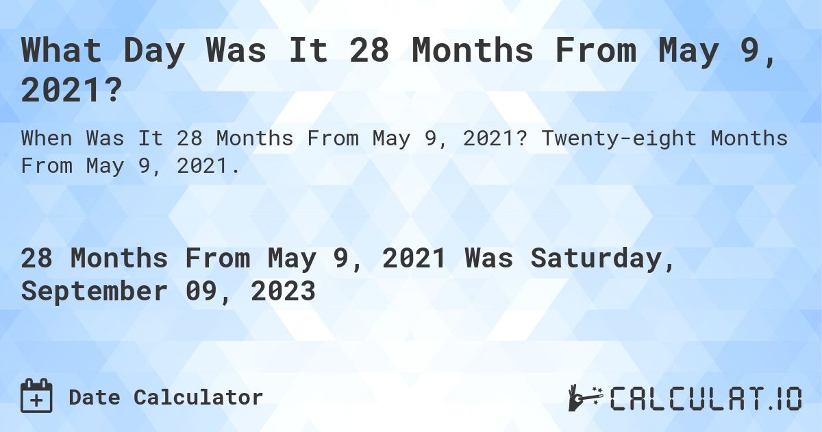 What Day Was It 28 Months From May 9, 2021?. Twenty-eight Months From May 9, 2021.