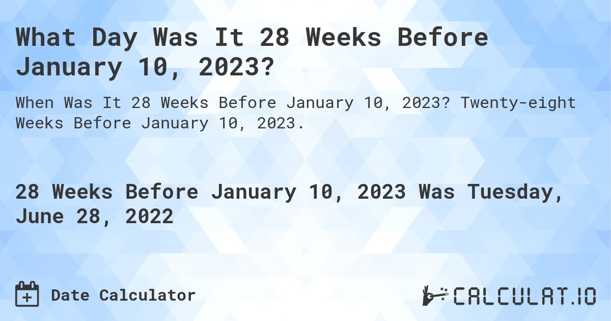 What Day Was It 28 Weeks Before January 10, 2023?. Twenty-eight Weeks Before January 10, 2023.