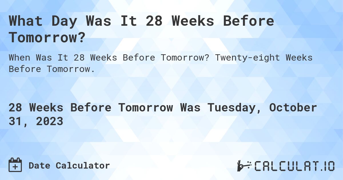 What Day Was It 28 Weeks Before Tomorrow?. Twenty-eight Weeks Before Tomorrow.