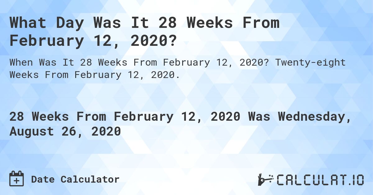 What Day Was It 28 Weeks From February 12, 2020?. Twenty-eight Weeks From February 12, 2020.