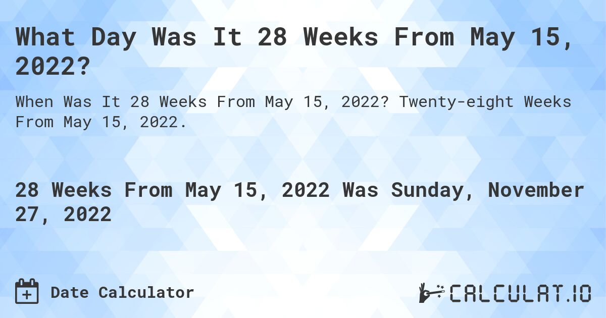What Day Was It 28 Weeks From May 15, 2022?. Twenty-eight Weeks From May 15, 2022.