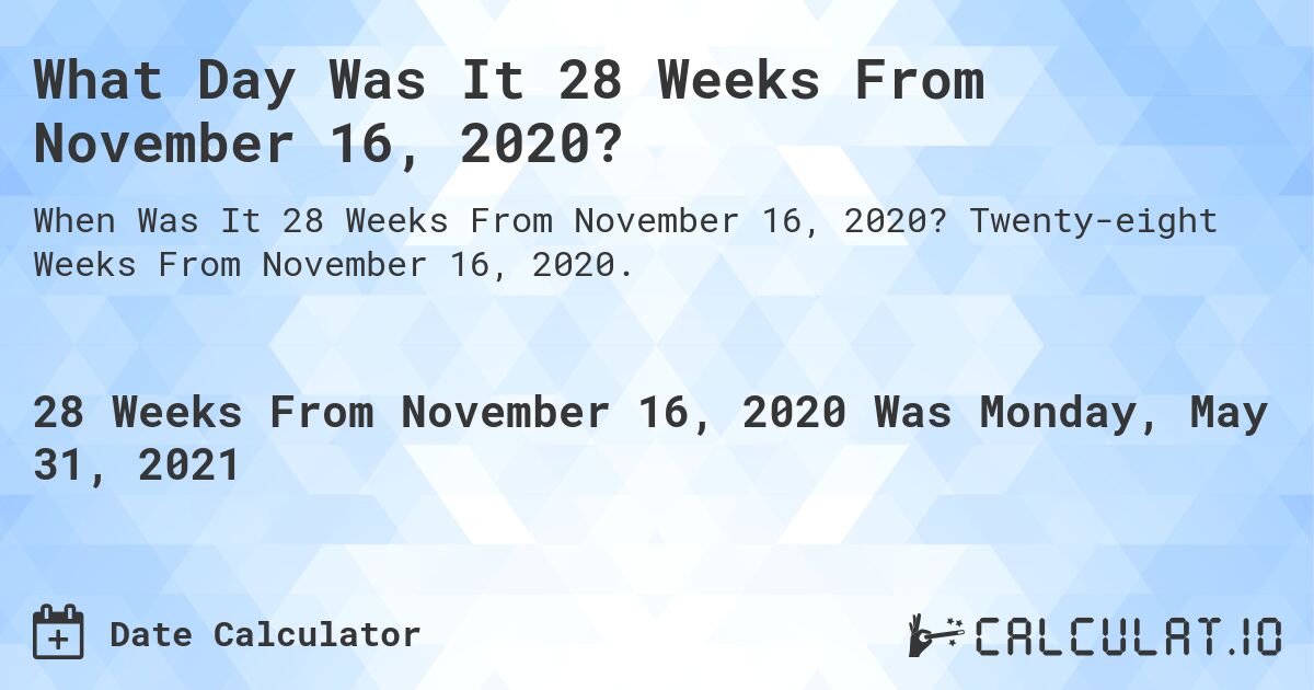 What Day Was It 28 Weeks From November 16, 2020?. Twenty-eight Weeks From November 16, 2020.