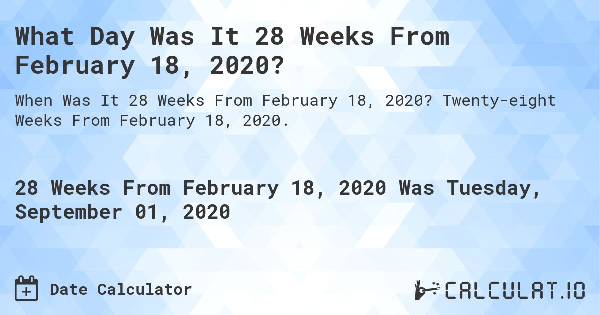 What Day Was It 28 Weeks From February 18, 2020?. Twenty-eight Weeks From February 18, 2020.
