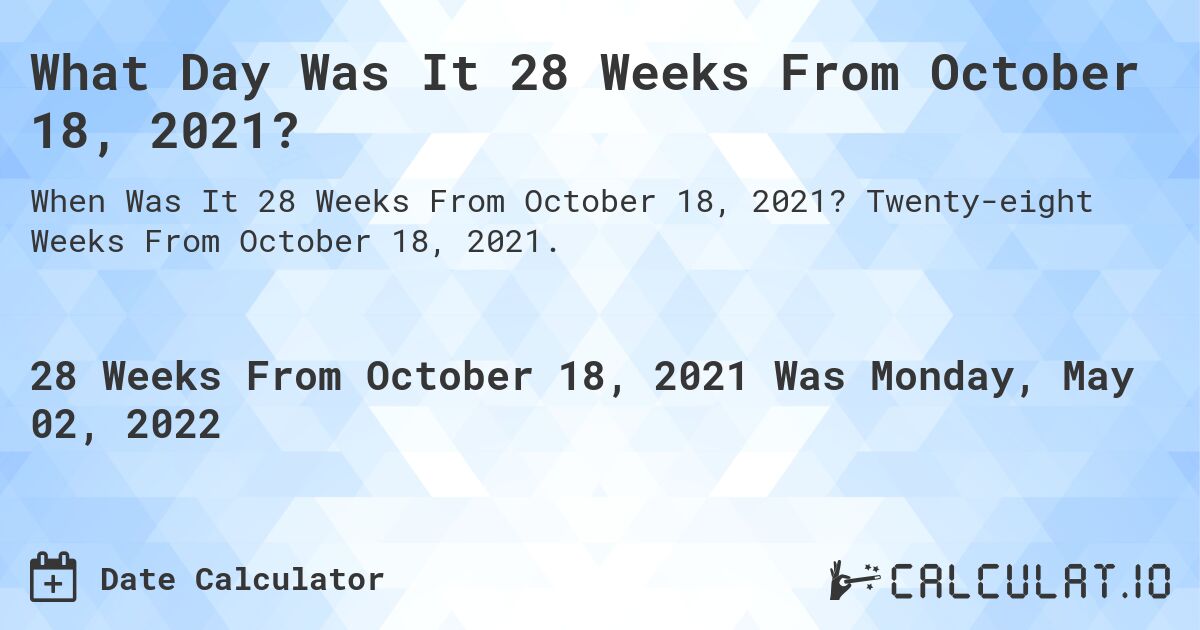 What Day Was It 28 Weeks From October 18, 2021?. Twenty-eight Weeks From October 18, 2021.