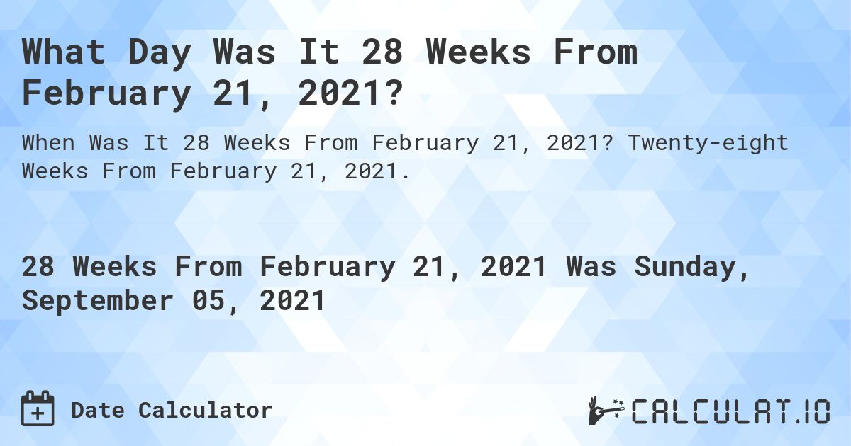 What Day Was It 28 Weeks From February 21, 2021?. Twenty-eight Weeks From February 21, 2021.
