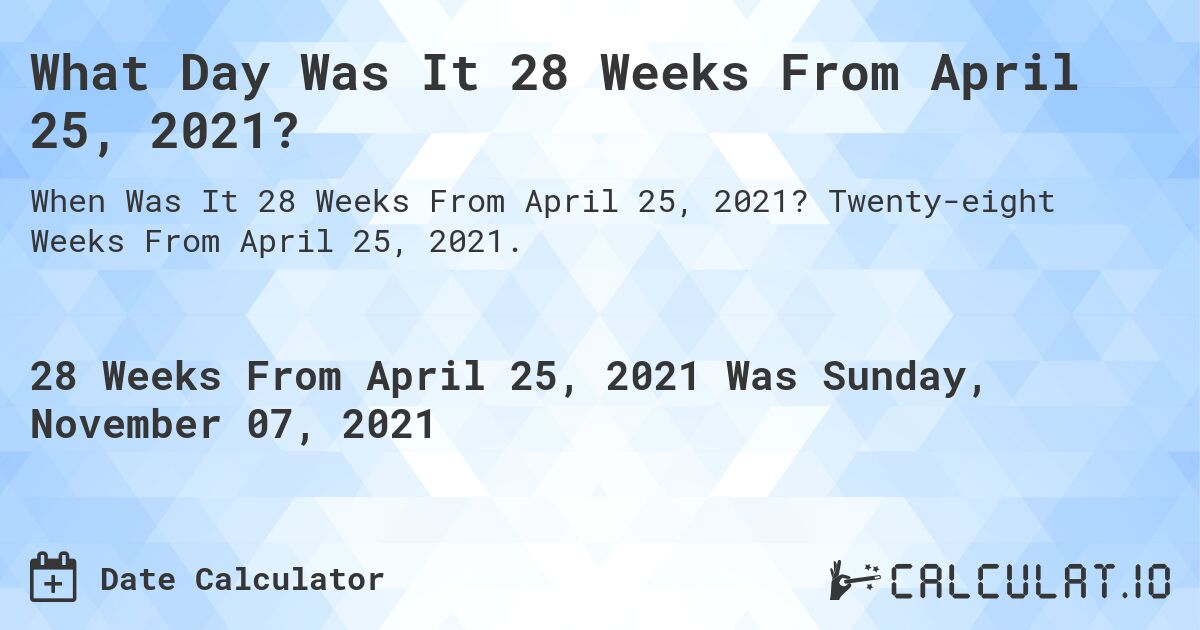What Day Was It 28 Weeks From April 25, 2021?. Twenty-eight Weeks From April 25, 2021.