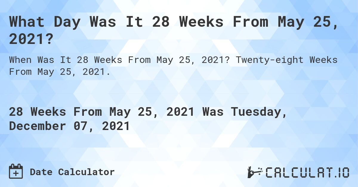 What Day Was It 28 Weeks From May 25, 2021?. Twenty-eight Weeks From May 25, 2021.