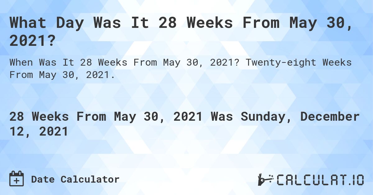 What Day Was It 28 Weeks From May 30, 2021?. Twenty-eight Weeks From May 30, 2021.