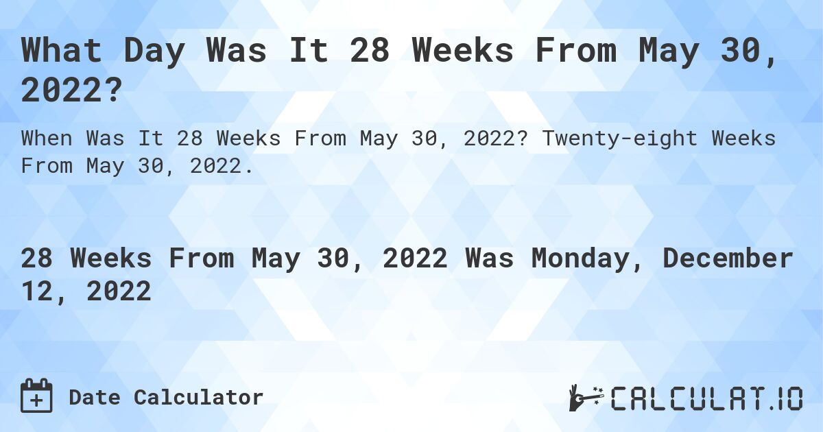 What Day Was It 28 Weeks From May 30, 2022?. Twenty-eight Weeks From May 30, 2022.