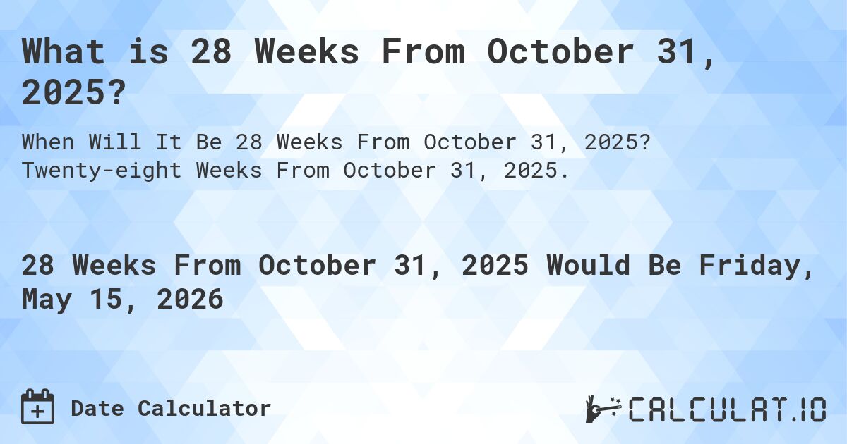 What is 28 Weeks From October 31, 2025?. Twenty-eight Weeks From October 31, 2025.