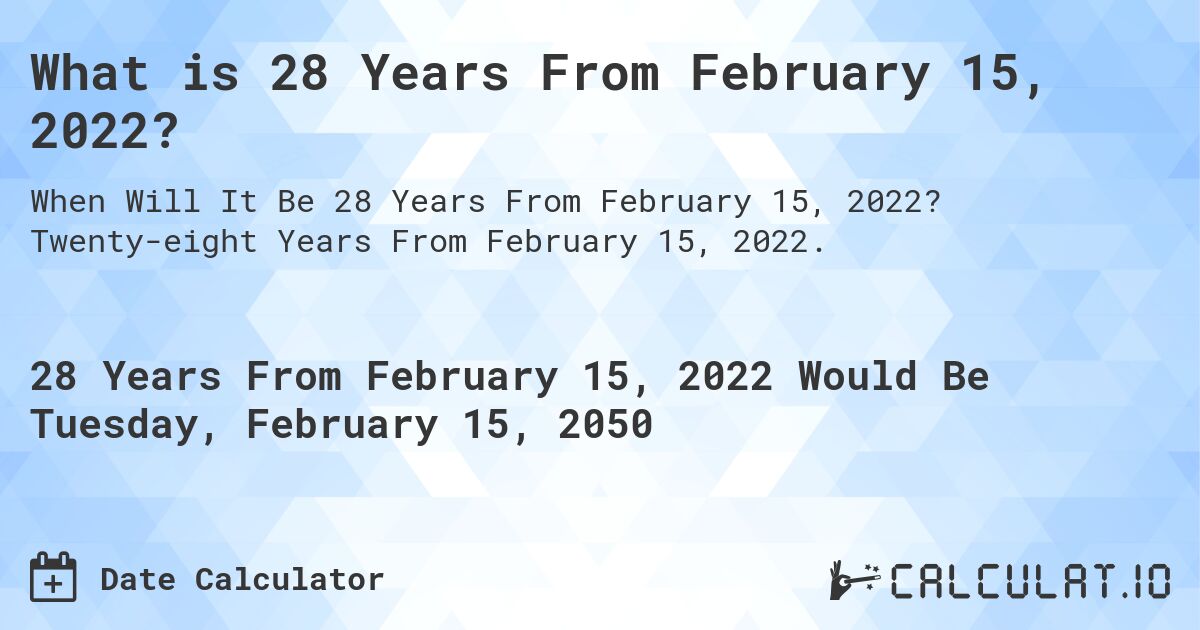 What is 28 Years From February 15, 2022?. Twenty-eight Years From February 15, 2022.