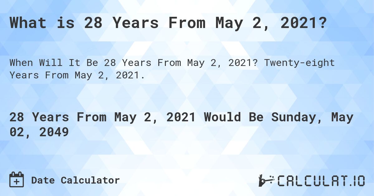 What is 28 Years From May 2, 2021?. Twenty-eight Years From May 2, 2021.