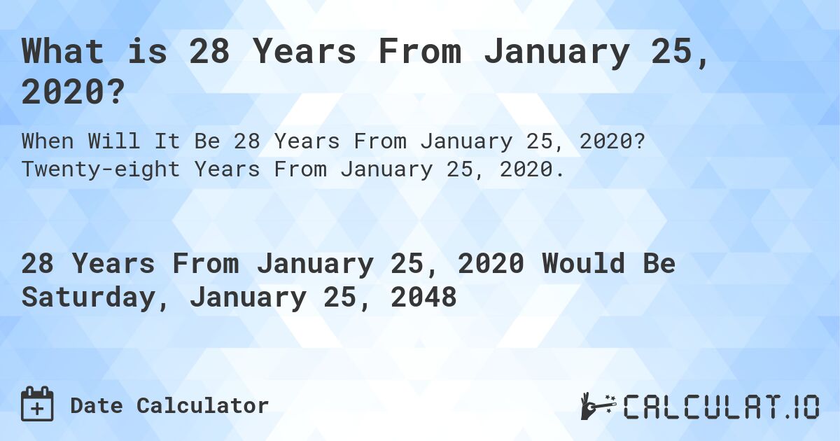 What is 28 Years From January 25, 2020?. Twenty-eight Years From January 25, 2020.