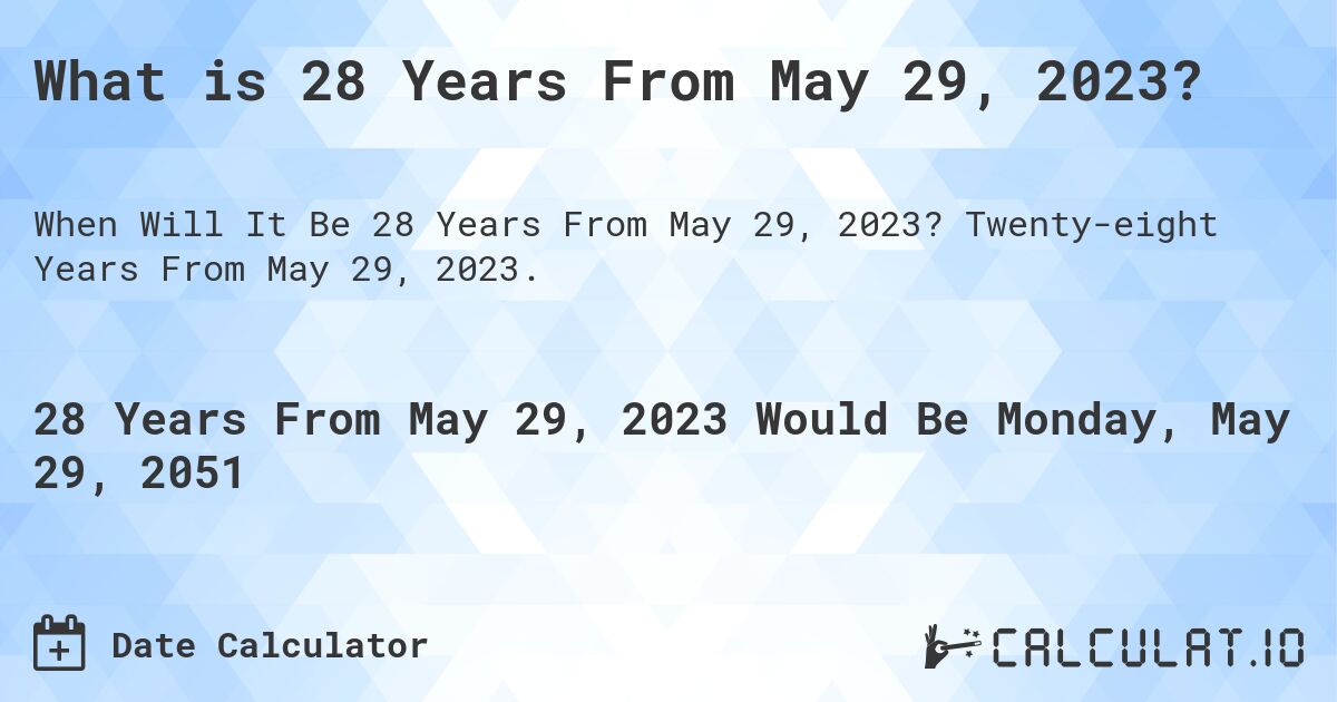 What is 28 Years From May 29, 2023?. Twenty-eight Years From May 29, 2023.