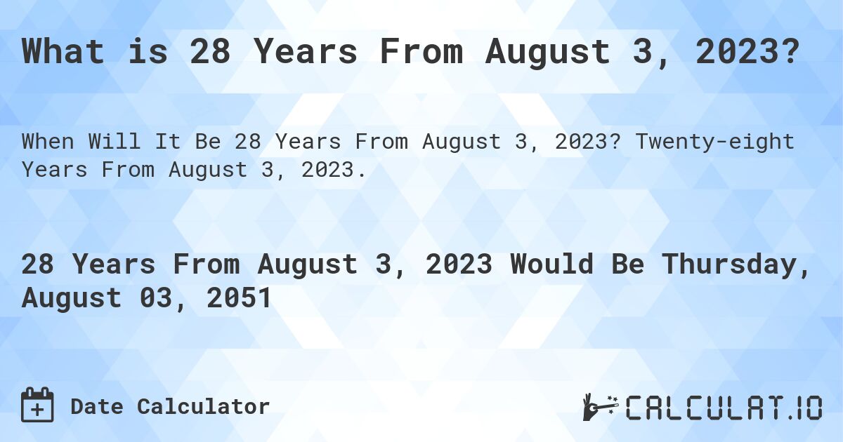 What is 28 Years From August 3, 2023?. Twenty-eight Years From August 3, 2023.