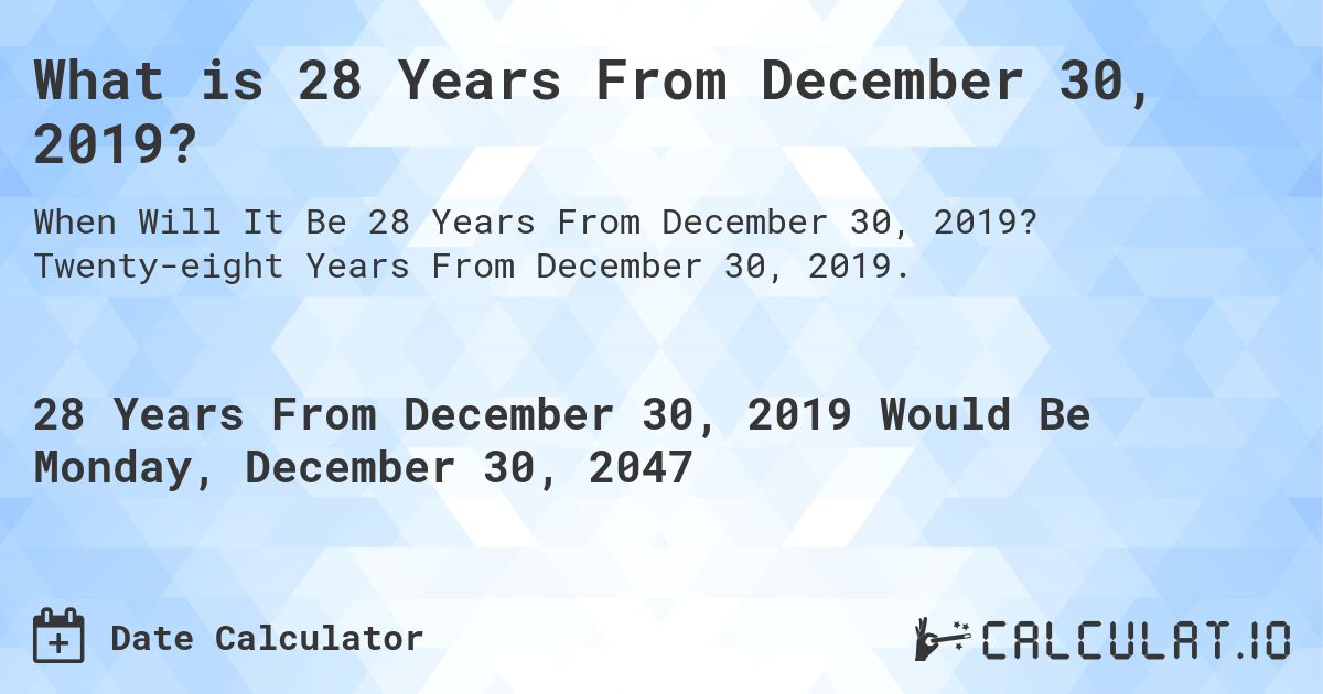 What is 28 Years From December 30, 2019?. Twenty-eight Years From December 30, 2019.