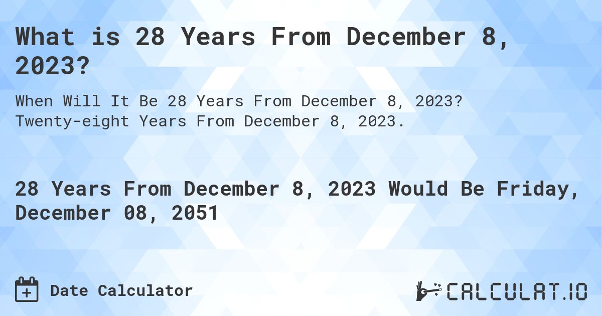 What is 28 Years From December 8, 2023?. Twenty-eight Years From December 8, 2023.