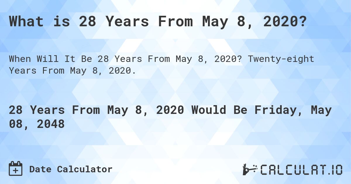 What is 28 Years From May 8, 2020?. Twenty-eight Years From May 8, 2020.