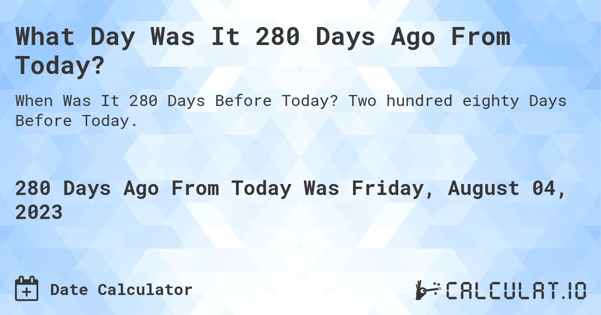 What Day Was It 280 Days Ago From Today?. Two hundred eighty Days Before Today.