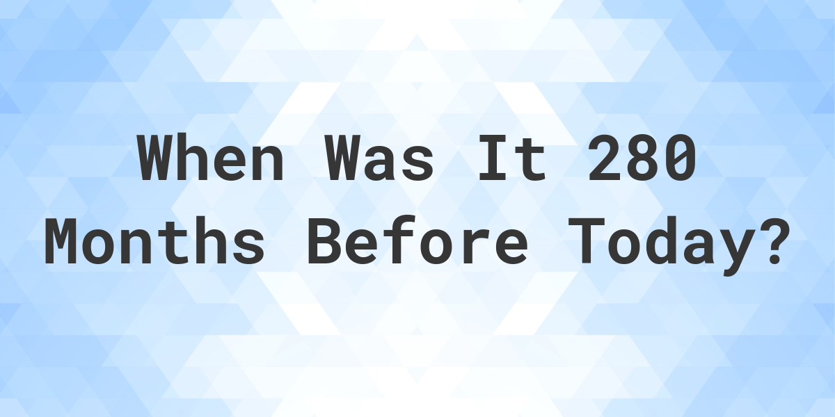 What Day Was It 280 Months Ago From Today Calculatio