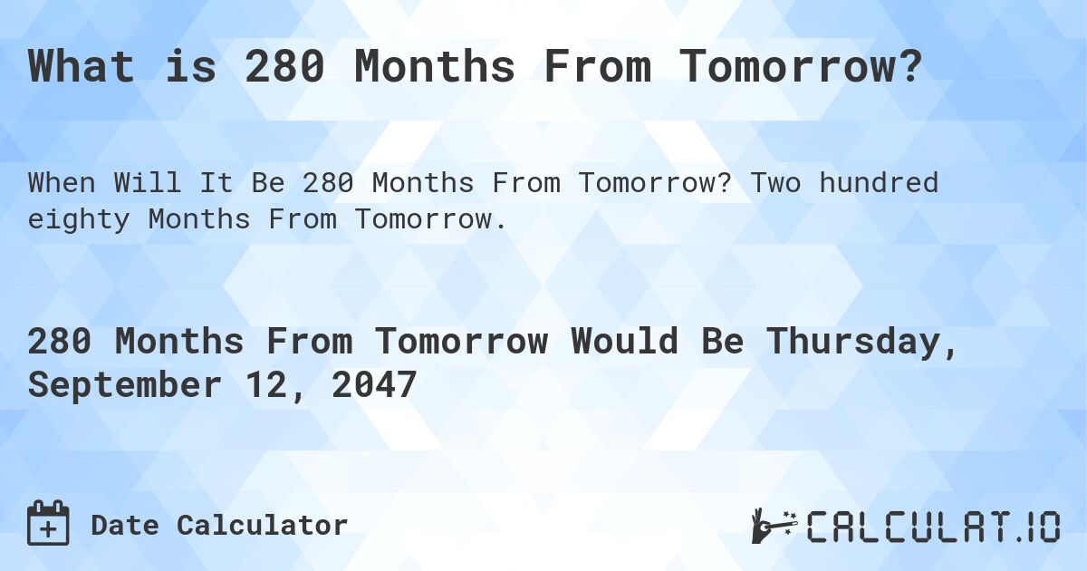 What is 280 Months From Tomorrow?. Two hundred eighty Months From Tomorrow.