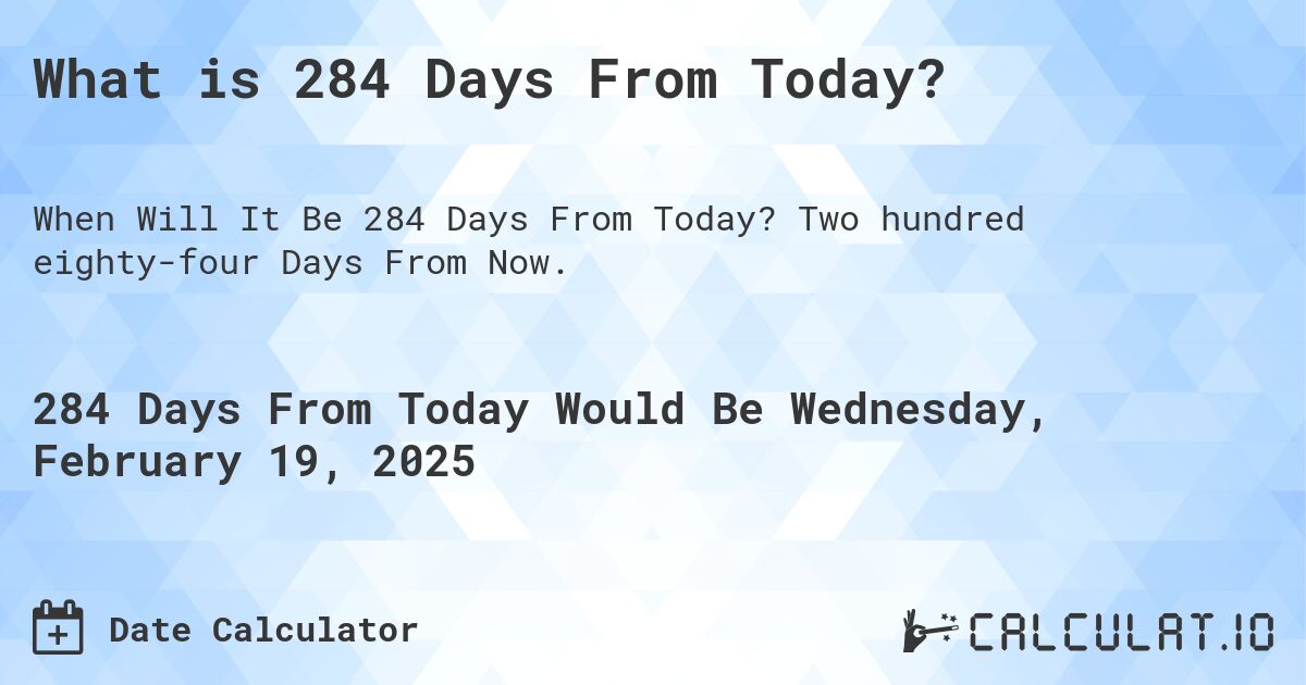 What is 284 Days From Today?. Two hundred eighty-four Days From Now.