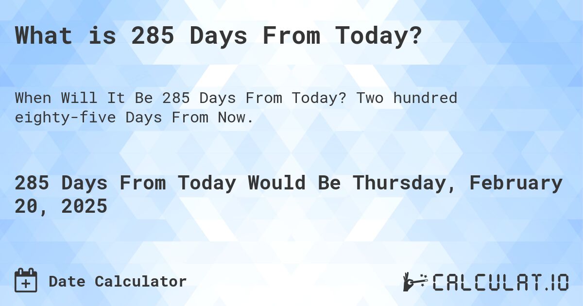 What is 285 Days From Today?. Two hundred eighty-five Days From Now.
