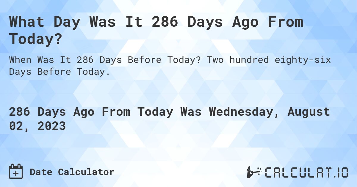 What Day Was It 286 Days Ago From Today?. Two hundred eighty-six Days Before Today.