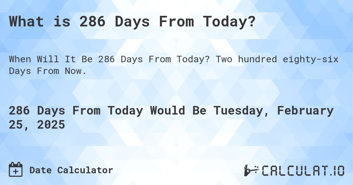 What is 286 Days From Today?. Two hundred eighty-six Days From Now.
