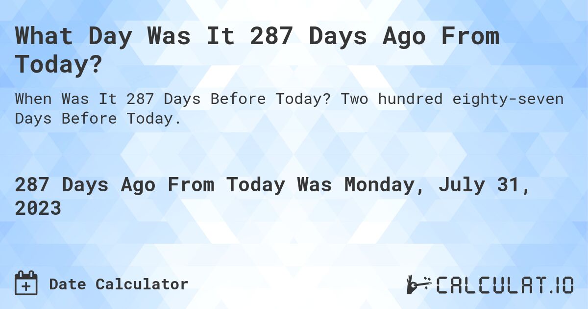 What Day Was It 287 Days Ago From Today?. Two hundred eighty-seven Days Before Today.