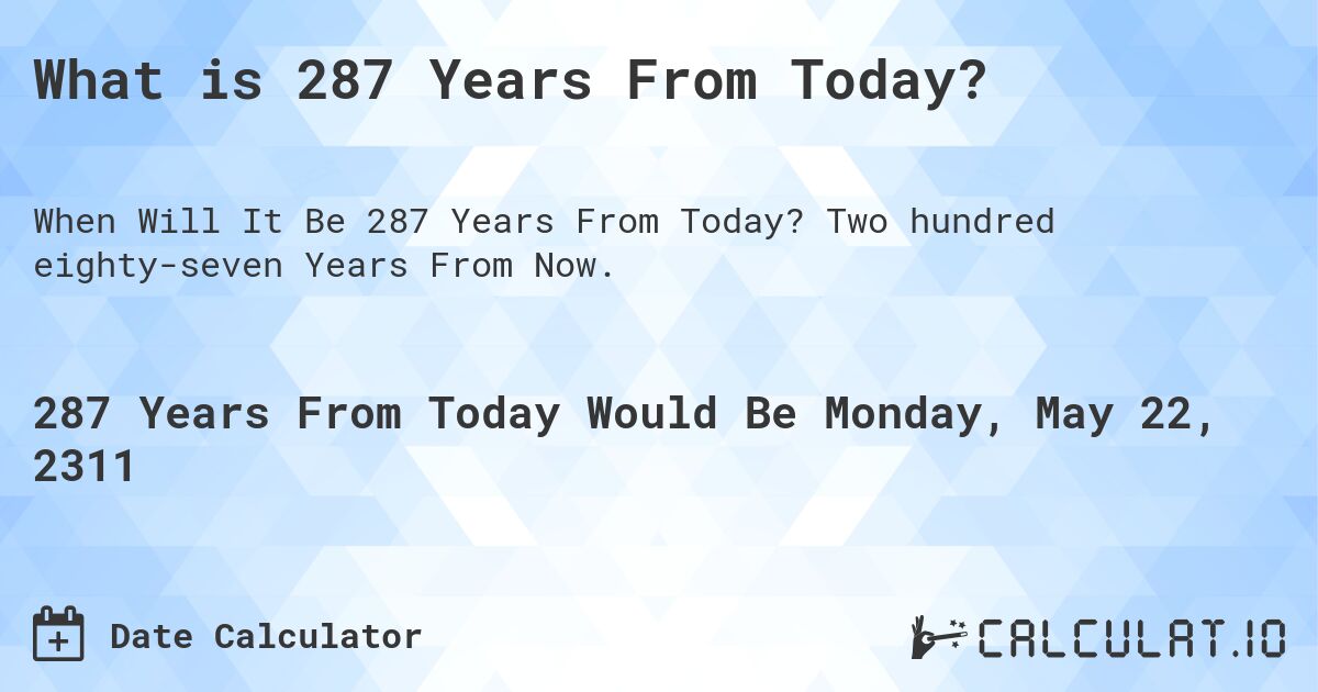 What is 287 Years From Today?. Two hundred eighty-seven Years From Now.