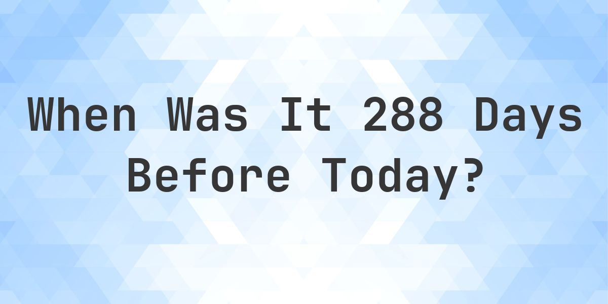 What Day Was It 288 Days Ago From Today? - Calculatio