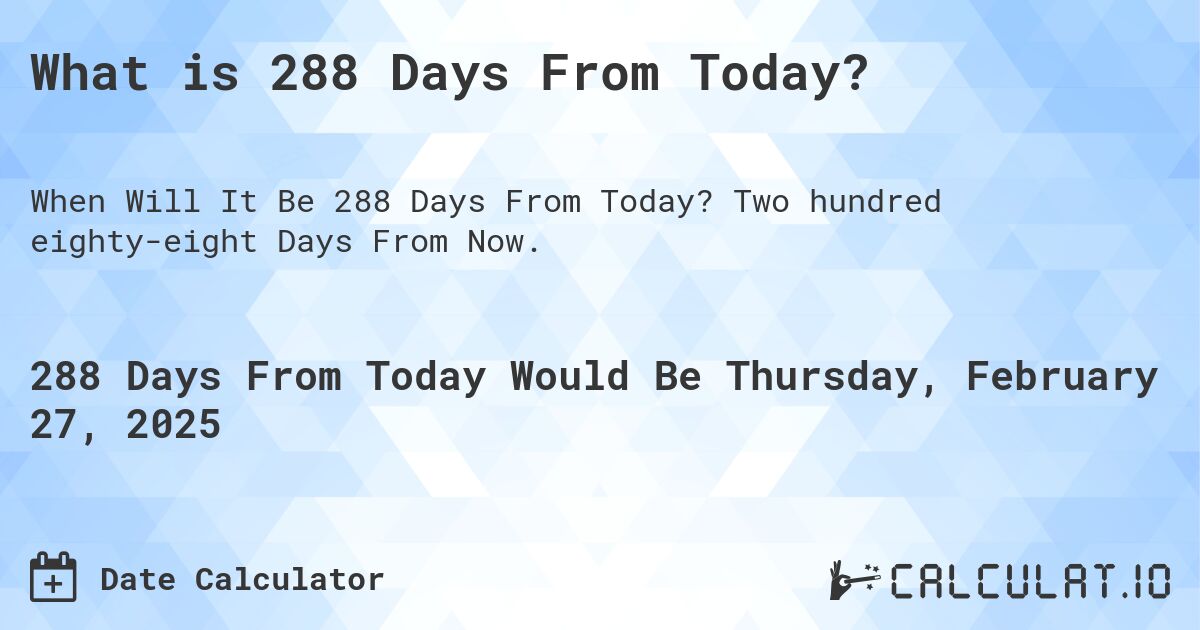 What is 288 Days From Today?. Two hundred eighty-eight Days From Now.