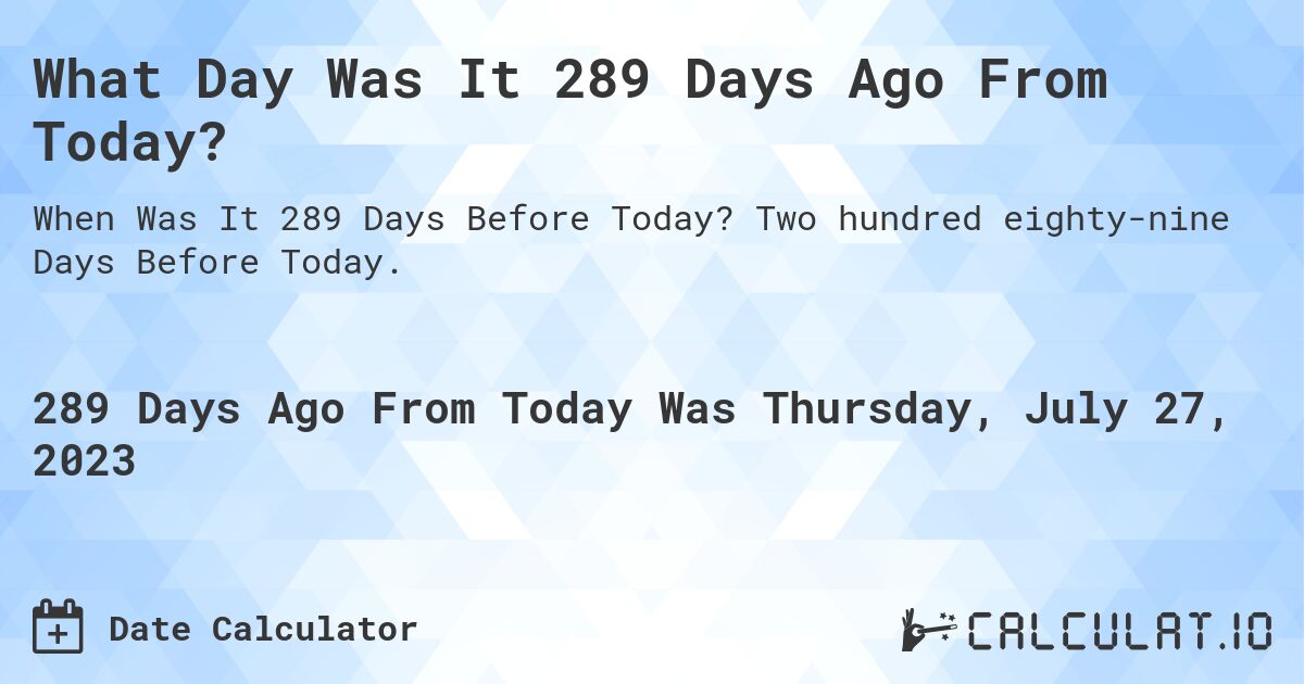 What Day Was It 289 Days Ago From Today?. Two hundred eighty-nine Days Before Today.