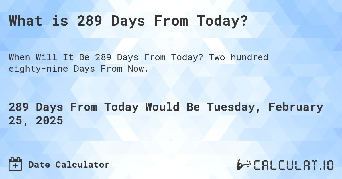 What is 289 Days From Today?. Two hundred eighty-nine Days From Now.