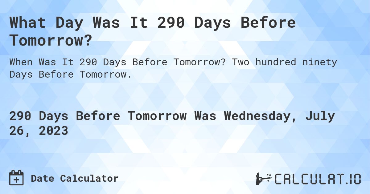What Day Was It 290 Days Before Tomorrow?. Two hundred ninety Days Before Tomorrow.