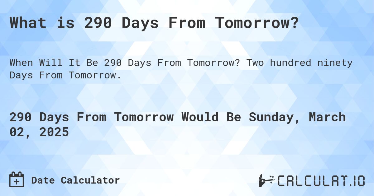 What is 290 Days From Tomorrow?. Two hundred ninety Days From Tomorrow.