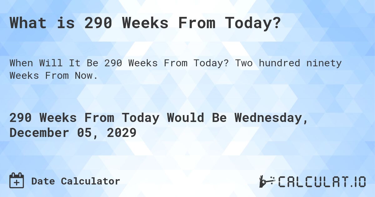 What is 290 Weeks From Today?. Two hundred ninety Weeks From Now.
