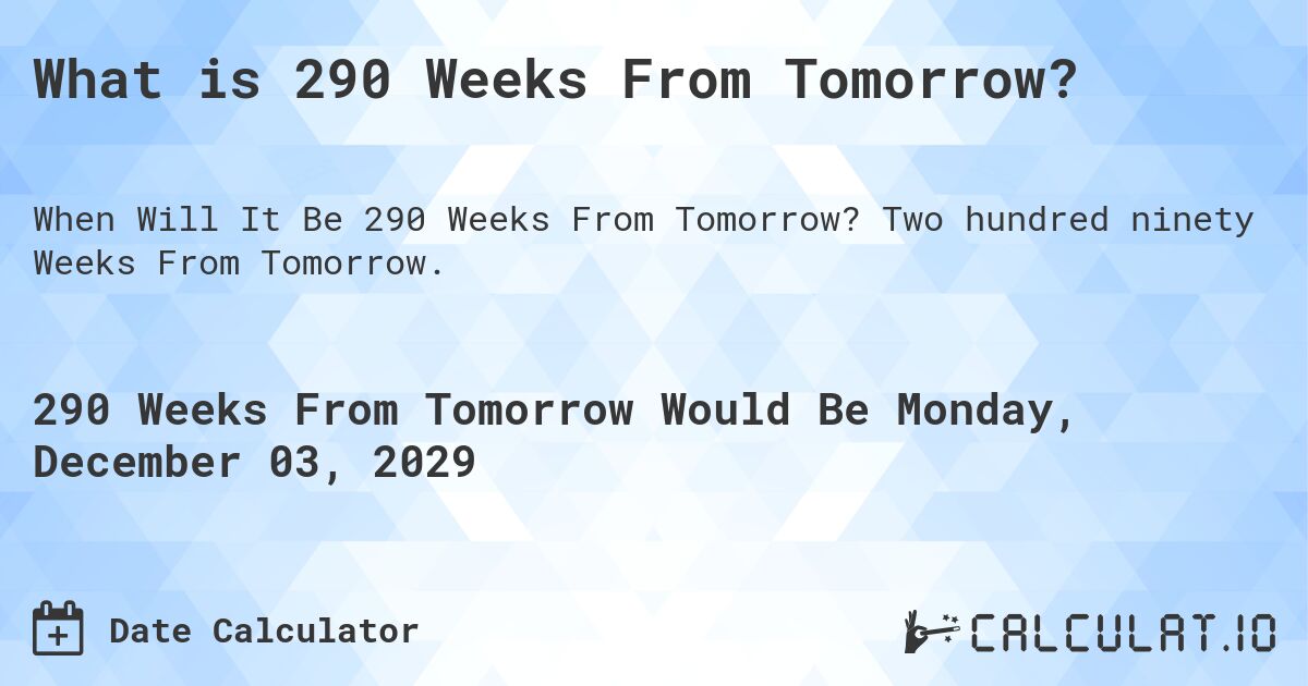 What is 290 Weeks From Tomorrow?. Two hundred ninety Weeks From Tomorrow.