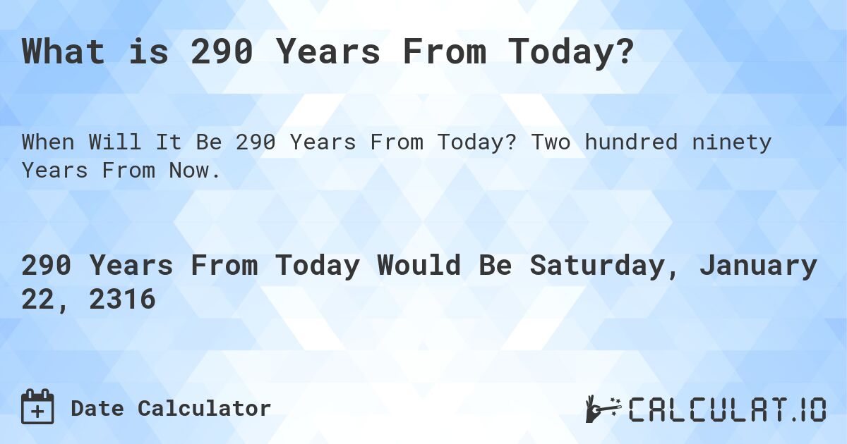 What is 290 Years From Today?. Two hundred ninety Years From Now.