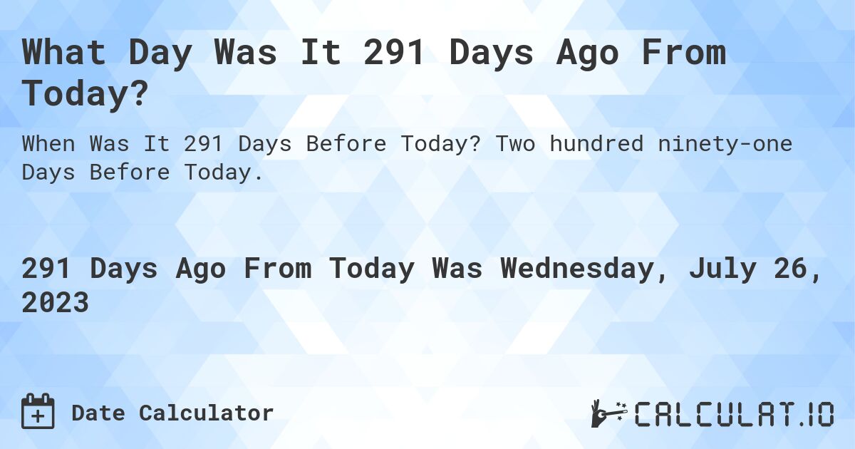 What Day Was It 291 Days Ago From Today?. Two hundred ninety-one Days Before Today.