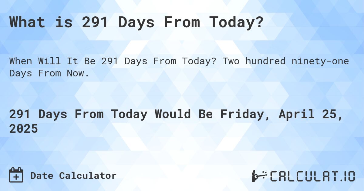 What is 291 Days From Today?. Two hundred ninety-one Days From Now.