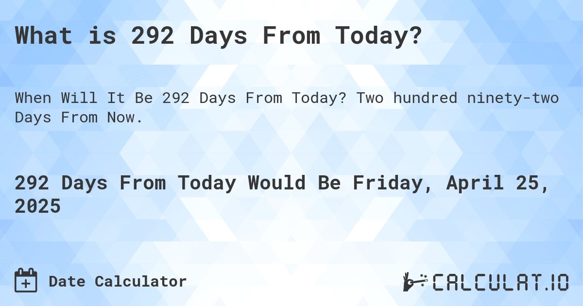 What is 292 Days From Today?. Two hundred ninety-two Days From Now.